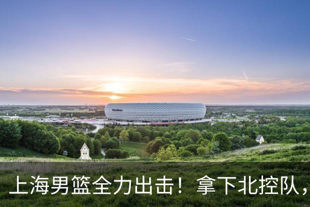 上海男篮全力出击！拿下北控队，拉塞尔对位廖三宁，央视直播