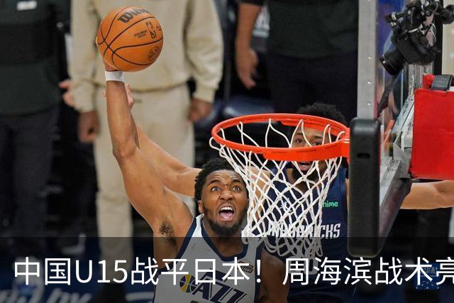 中国U15战平日本！周海滨战术亮眼，韧性超龄