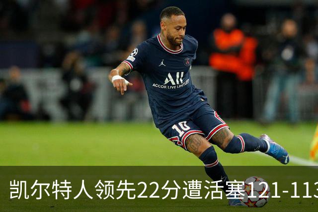 凯尔特人领先22分遭活塞121-113逆转，塔图姆23投6中