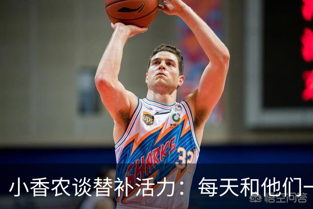 小香农谈替补活力：每天和他们一起苦练，登场就已准备好
