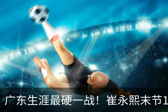 广东生涯最硬一战！崔永熙末节13分率队取首胜 他终于找回信心？