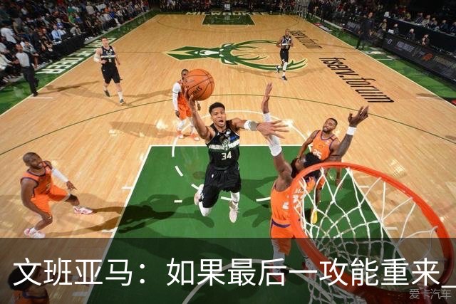 文班亚马：如果最后一攻能重来 我肯定会把球扣进去