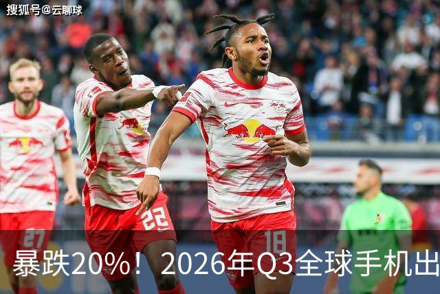 暴跌20%！2026年Q3全球手机出货创13年来新低 国产手机一片哀鸿