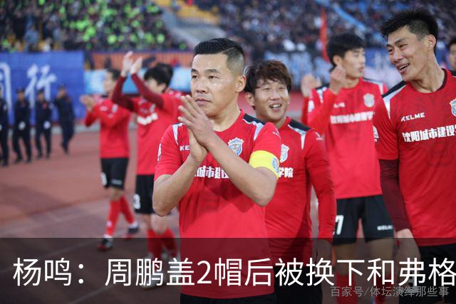 杨鸣：周鹏盖2帽后被换下&弗格下去球队没杀伤 不懂广东主帅思路