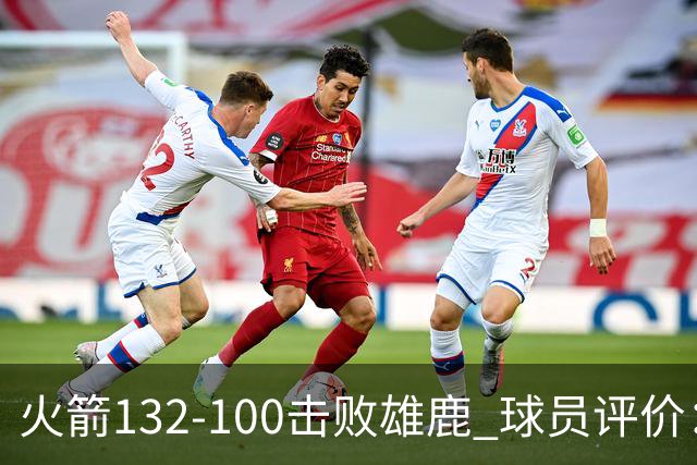 火箭132-100击败雄鹿 球员评价：5人优秀，3人及格，谢泼德低迷