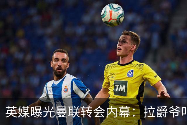 英媒曝光曼联转会内幕：拉爵爷叫停转会交易，威尔考克斯成背锅侠