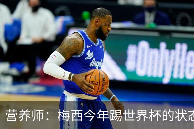 营养师：梅西今年踢世界杯的状态，比他四年前夺冠还要更好！