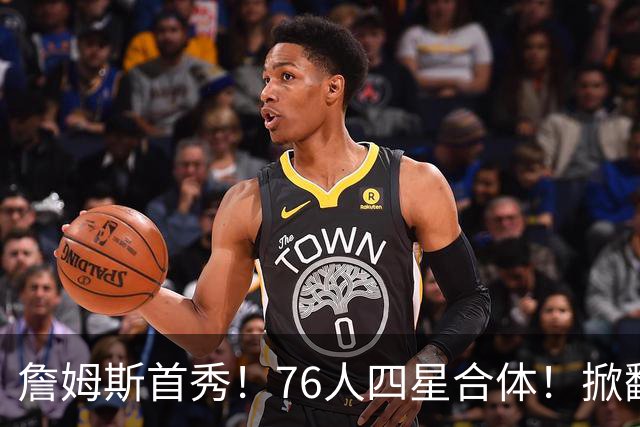 詹姆斯首秀！76人四星合体！掀翻卫冕冠军
