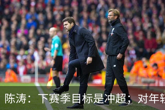 陈涛：下赛季目标是冲超；对年轻球员表现感到满意