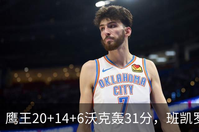 鹰王20+14+6沃克轰31分，班凯罗准三双难救主，老鹰客场掀翻魔术