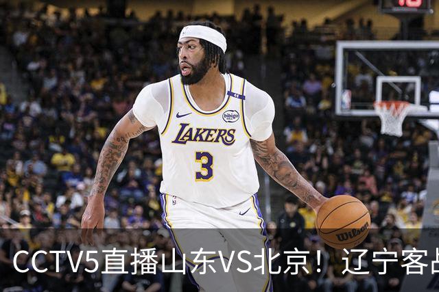 CCTV5直播山东VS北京！辽宁客战广厦，京辽冲5连胜，CBA第五轮7场比赛率先前瞻
